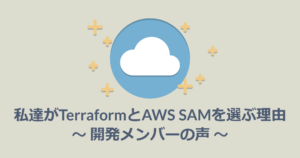 私達がTerraformとAWS SAMを選ぶ理由 ～ 開発メンバーの声 ～